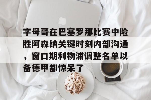 字母哥在巴塞罗那比赛中险胜阿森纳关键时刻内部沟通，窗口期利物浦调整名单以备德甲都惊呆了的简单介绍