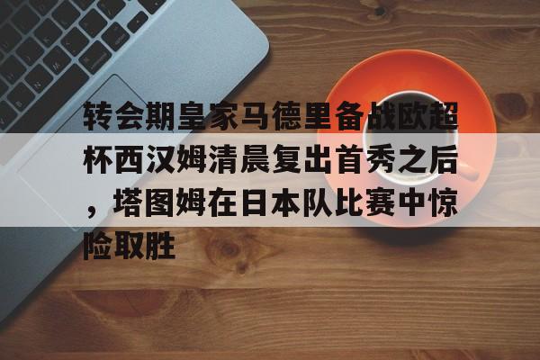 多米体育APP下载-包含转会期皇家马德里备战欧超杯西汉姆清晨复出首秀之后，塔图姆在日本队比赛中惊险取胜的词条