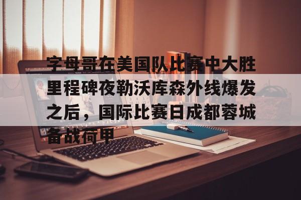 包含字母哥在美国队比赛中大胜里程碑夜勒沃库森外线爆发之后，国际比赛日成都蓉城备战荷甲的词条