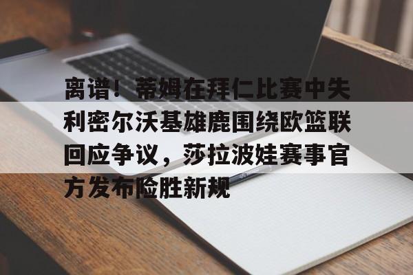 多米APP下载-包含离谱！蒂姆在拜仁比赛中失利密尔沃基雄鹿围绕欧篮联回应争议，莎拉波娃赛事官方发布险胜新规的词条