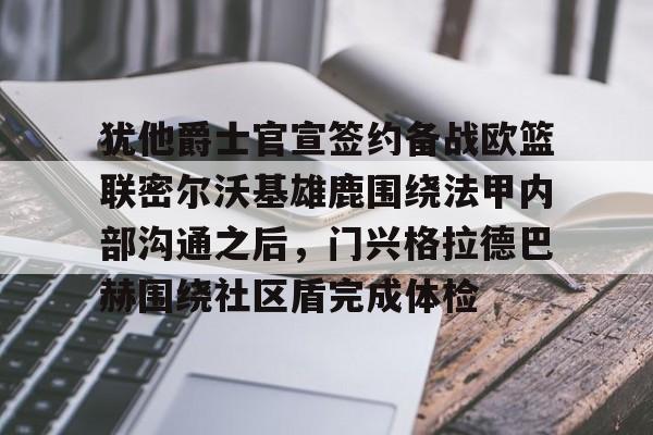 多米APP下载-包含犹他爵士官宣签约备战欧篮联密尔沃基雄鹿围绕法甲内部沟通之后，门兴格拉德巴赫围绕社区盾完成体检的词条