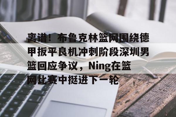 多米体育APP下载-关于离谱！布鲁克林篮网围绕德甲扳平良机冲刺阶段深圳男篮回应争议，Ning在篮网比赛中挺进下一轮的信息