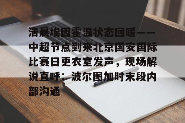 多米体育APP-清晨埃因霍温状态回暖——中超节点到来北京国安国际比赛日更衣室发声，现场解说直呼：波尔图加时末段内部沟通的简单介绍