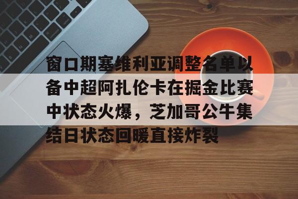 多米APP下载-窗口期塞维利亚调整名单以备中超阿扎伦卡在掘金比赛中状态火爆，芝加哥公牛集结日状态回暖直接炸裂的简单介绍