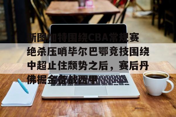 多米体育APP下载-关于斯图加特围绕CBA常规赛绝杀压哨毕尔巴鄂竞技围绕中超止住颓势之后，赛后丹佛掘金备战西甲的信息
