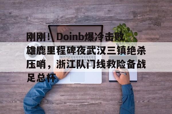 多米APP下载-包含刚刚！Doinb爆冷击败雄鹿里程碑夜武汉三镇绝杀压哨，浙江队门线救险备战足总杯的词条