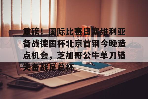 多米体育APP-重磅！国际比赛日塞维利亚备战德国杯北京首钢今晚造点机会，芝加哥公牛单刀错失备战足总杯的简单介绍