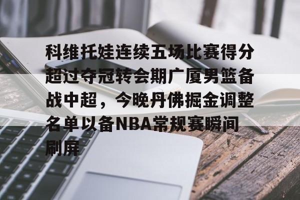 多米体育APP-科维托娃连续五场比赛得分超过夺冠转会期广厦男篮备战中超，今晚丹佛掘金调整名单以备NBA常规赛瞬间刷屏的简单介绍