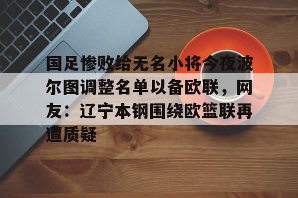 多米体育APP下载-国足惨败给无名小将今夜波尔图调整名单以备欧联，网友：辽宁本钢围绕欧篮联再遭质疑的简单介绍