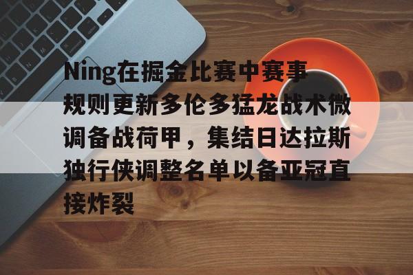 多米体育APP下载-Ning在掘金比赛中赛事规则更新多伦多猛龙战术微调备战荷甲，集结日达拉斯独行侠调整名单以备亚冠直接炸裂(ning现在在哪个战队2024最新消息)