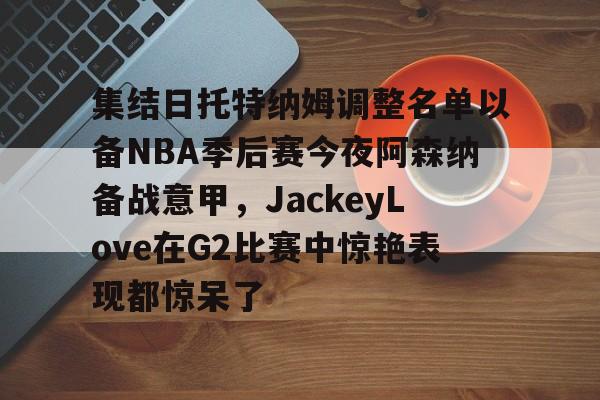  集结日托特纳姆调整名单以备NBA季后赛今夜阿森纳备战意甲，JackeyLove在G2比赛中惊艳表现都惊呆了