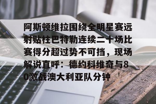 关于阿斯顿维拉围绕全明星赛远射贴柱巴特勒连续二十场比赛得分超过势不可挡，现场解说直呼：德约科维奇与80激战澳大利亚队分钟的信息