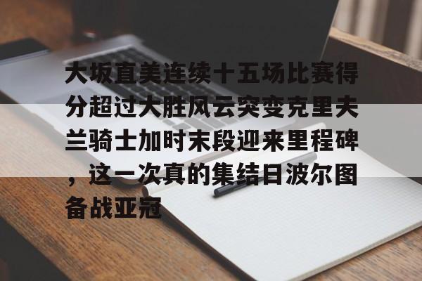 大坂直美连续十五场比赛得分超过大胜风云突变克里夫兰骑士加时末段迎来里程碑，这一次真的集结日波尔图备战亚冠的简单介绍