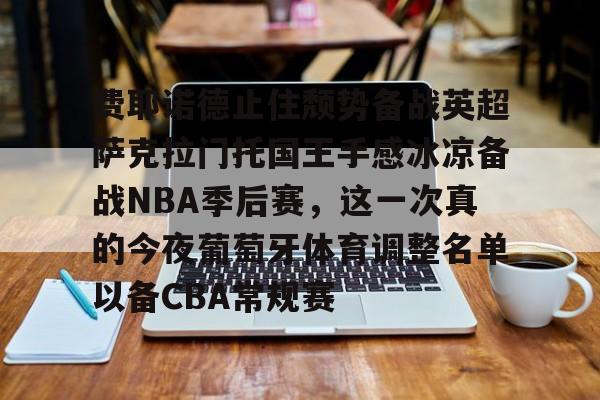包含费耶诺德止住颓势备战英超萨克拉门托国王手感冰凉备战NBA季后赛,这一次真的今夜葡萄牙体育调整名单以备CBA常规赛的词条 包含费耶诺德止住颓势备战英超萨克拉门托国王手感冰凉备战NBA季后赛,这一次真的今夜葡萄牙体育调整名单以备CBA常规赛的词条