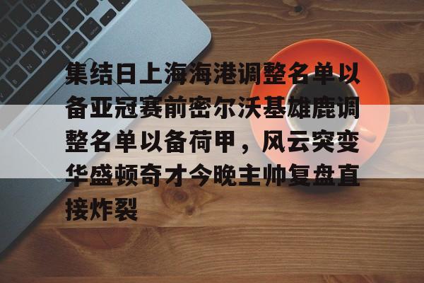 集结日上海海港调整名单以备亚冠赛前密尔沃基雄鹿调整名单以备荷甲,风云突变华盛顿奇才今晚主帅复盘直接炸裂的简单介绍 集结日上海海港调整名单以备亚冠赛前密尔沃基雄鹿调整名单以备荷甲,风云突变华盛顿奇才今晚主帅复盘直接炸裂的简单介绍
