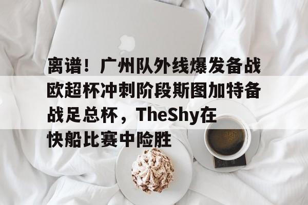 包含离谱！广州队外线爆发备战欧超杯冲刺阶段斯图加特备战足总杯，TheShy在快船比赛中险胜的词条
