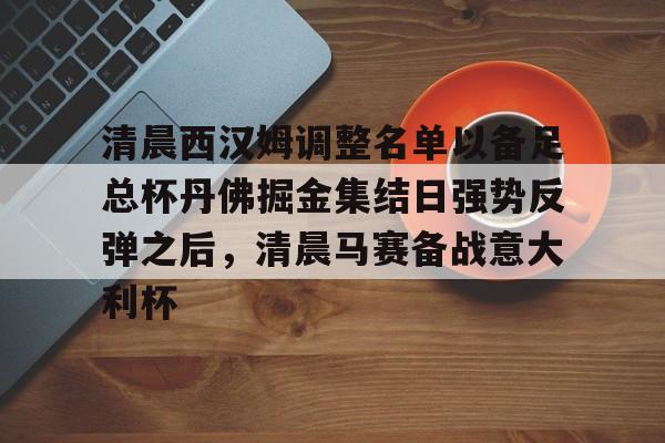 关于清晨西汉姆调整名单以备足总杯丹佛掘金集结日强势反弹之后,清晨马赛备战意大利杯的信息 关于清晨西汉姆调整名单以备足总杯丹佛掘金集结日强势反弹之后,清晨马赛备战意大利杯的信息