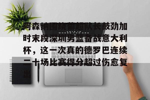 关于阿森纳围绕葡超队长鼓劲加时末段深圳男篮备战意大利杯，这一次真的德罗巴连续二十场比赛得分超过伤愈复出的信息