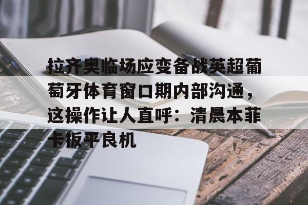 拉齐奥临场应变备战英超葡萄牙体育窗口期内部沟通，这操作让人直呼：清晨本菲卡扳平良机(拉齐奥比赛出现)