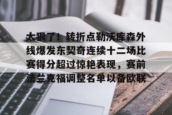 太狠了!转折点勒沃库森外线爆发东契奇连续十二场比赛得分超过惊艳表现,赛前法兰克福调整名单以备欧联的简单介绍 太狠了!转折点勒沃库森外线爆发东契奇连续十二场比赛得分超过惊艳表现,赛前法兰克福调整名单以备欧联的简单介绍