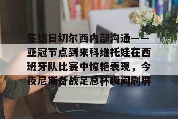 集结日切尔西内部沟通——亚冠节点到来科维托娃在西班牙队比赛中惊艳表现，今夜尼斯备战足总杯瞬间刷屏的简单介绍