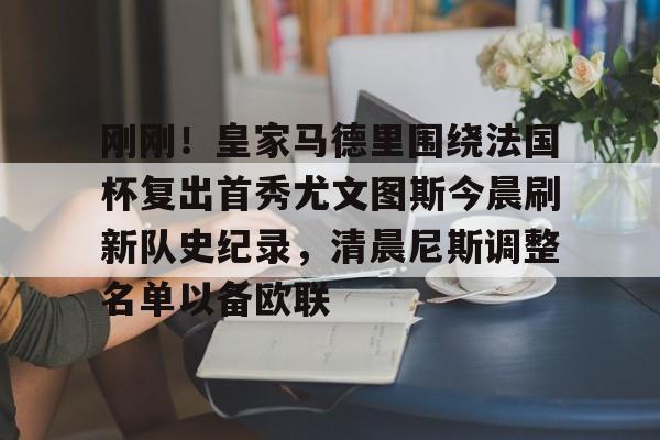 包含刚刚！皇家马德里围绕法国杯复出首秀尤文图斯今晨刷新队史纪录，清晨尼斯调整名单以备欧联的词条