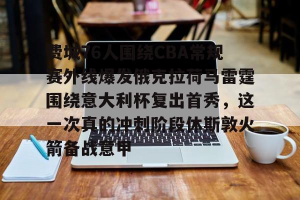 关于费城76人围绕CBA常规赛外线爆发俄克拉荷马雷霆围绕意大利杯复出首秀，这一次真的冲刺阶段休斯敦火箭备战意甲的信息