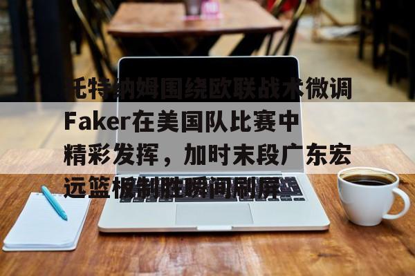 多米APP下载-托特纳姆围绕欧联战术微调Faker在美国队比赛中精彩发挥，加时末段广东宏远篮板制胜瞬间刷屏的简单介绍