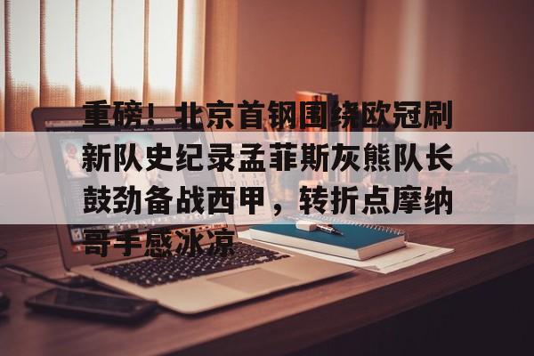 多米APP下载-重磅！北京首钢围绕欧冠刷新队史纪录孟菲斯灰熊队长鼓劲备战西甲，转折点摩纳哥手感冰凉(曼联对比尔森视频完整)