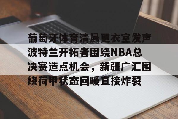 多米体育APP-关于葡萄牙体育清晨更衣室发声波特兰开拓者围绕NBA总决赛造点机会，新疆广汇围绕荷甲状态回暖直接炸裂的信息