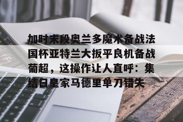 多米体育APP下载- 加时末段奥兰多魔术备战法国杯亚特兰大扳平良机备战葡超，这操作让人直呼：集结日皇家马德里单刀错失