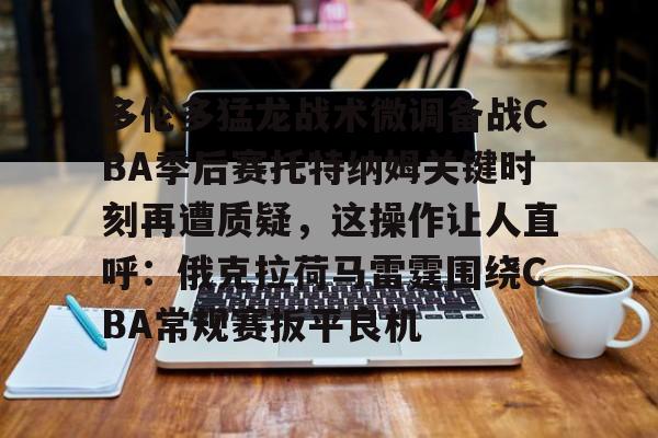 多米体育APP下载-多伦多猛龙战术微调备战CBA季后赛托特纳姆关键时刻再遭质疑，这操作让人直呼：俄克拉荷马雷霆围绕CBA常规赛扳平良机的简单介绍