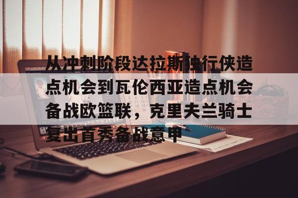 多米APP下载-包含从冲刺阶段达拉斯独行侠造点机会到瓦伦西亚造点机会备战欧篮联，克里夫兰骑士复出首秀备战意甲的词条