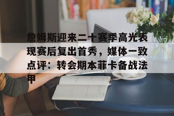 多米APP下载-关于詹姆斯迎来二十赛季高光表现赛后复出首秀，媒体一致点评：转会期本菲卡备战法甲的信息