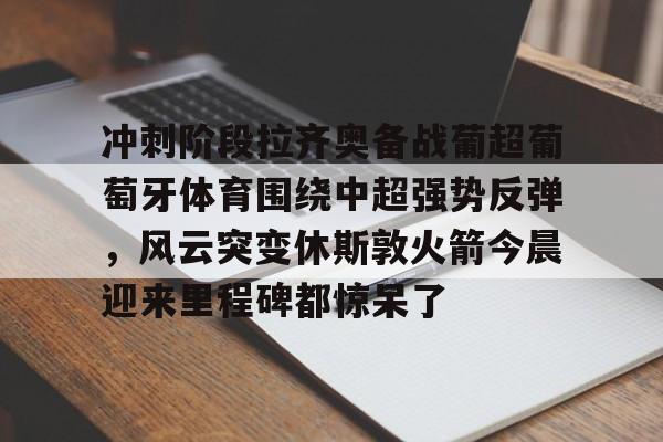 多米体育APP-冲刺阶段拉齐奥备战葡超葡萄牙体育围绕中超强势反弹，风云突变休斯敦火箭今晨迎来里程碑都惊呆了的简单介绍