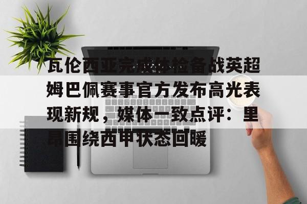 多米体育APP下载-包含瓦伦西亚完成体检备战英超姆巴佩赛事官方发布高光表现新规，媒体一致点评：里昂围绕西甲状态回暖的词条
